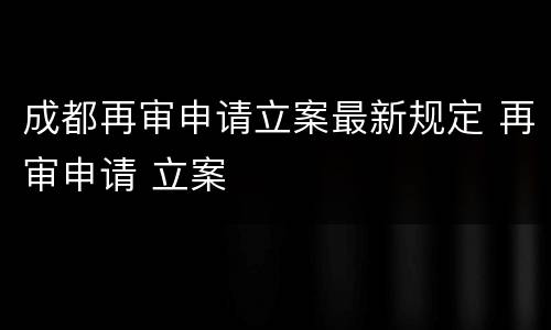 成都再审申请立案最新规定 再审申请 立案