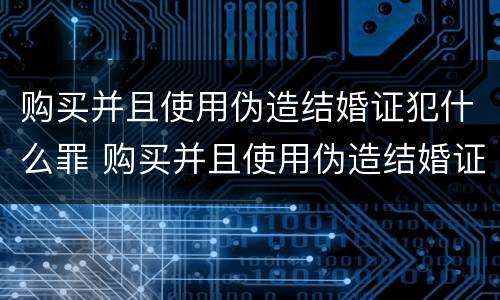 购买并且使用伪造结婚证犯什么罪 购买并且使用伪造结婚证犯什么罪呢