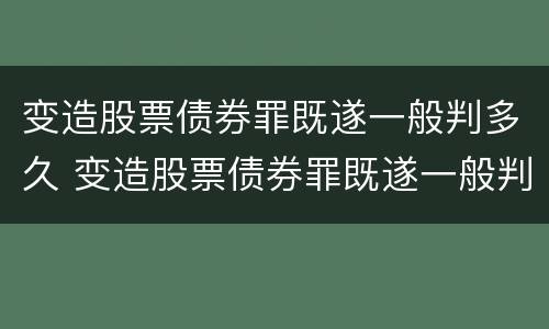变造股票债券罪既遂一般判多久 变造股票债券罪既遂一般判多久刑期
