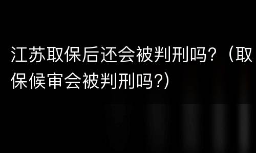 江苏取保后还会被判刑吗?（取保候审会被判刑吗?）
