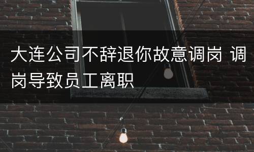 大连公司不辞退你故意调岗 调岗导致员工离职