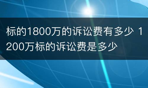标的1800万的诉讼费有多少 1200万标的诉讼费是多少