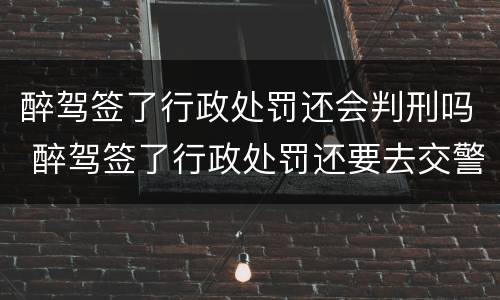 醉驾签了行政处罚还会判刑吗 醉驾签了行政处罚还要去交警大队吗