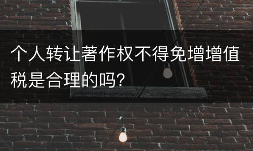 个人转让著作权不得免增增值税是合理的吗？