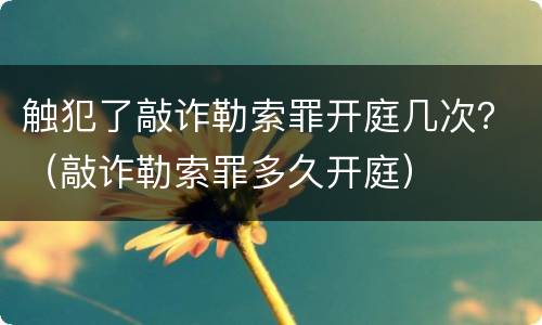 触犯了敲诈勒索罪开庭几次？（敲诈勒索罪多久开庭）