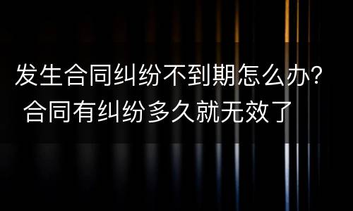 发生合同纠纷不到期怎么办？ 合同有纠纷多久就无效了