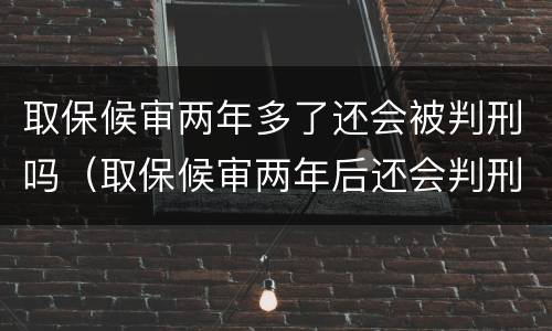 取保候审两年多了还会被判刑吗（取保候审两年后还会判刑吗）