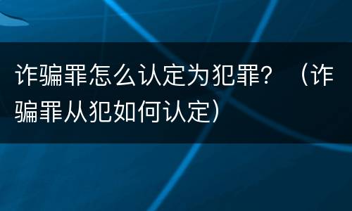诈骗罪怎么认定为犯罪？（诈骗罪从犯如何认定）