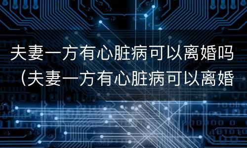 夫妻一方有心脏病可以离婚吗（夫妻一方有心脏病可以离婚吗知乎）
