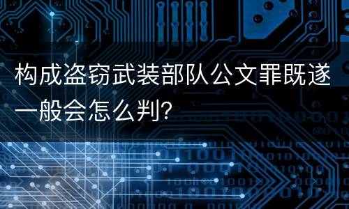 构成盗窃武装部队公文罪既遂一般会怎么判？