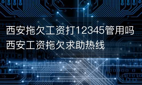 西安拖欠工资打12345管用吗 西安工资拖欠求助热线