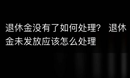 退休金没有了如何处理？ 退休金未发放应该怎么处理