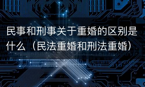 民事和刑事关于重婚的区别是什么（民法重婚和刑法重婚）