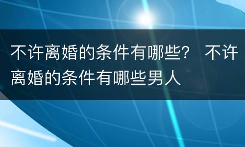 不许离婚的条件有哪些？ 不许离婚的条件有哪些男人