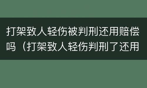 打架致人轻伤被判刑还用赔偿吗（打架致人轻伤判刑了还用赔偿吗）