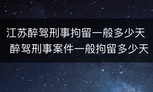 江苏醉驾刑事拘留一般多少天 醉驾刑事案件一般拘留多少天