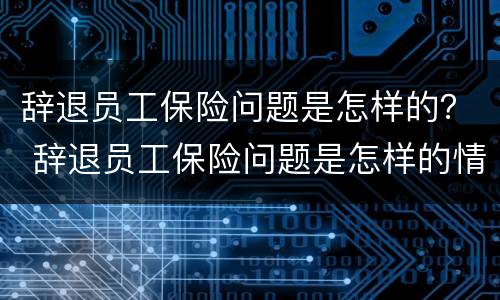 辞退员工保险问题是怎样的？ 辞退员工保险问题是怎样的情况