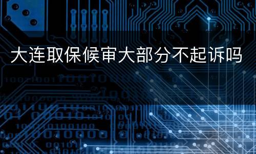大连取保候审大部分不起诉吗