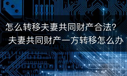 怎么转移夫妻共同财产合法？ 夫妻共同财产一方转移怎么办