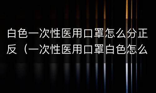 白色一次性医用口罩怎么分正反（一次性医用口罩白色怎么区分正反）
