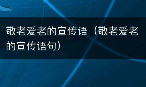 敬老爱老的宣传语（敬老爱老的宣传语句）