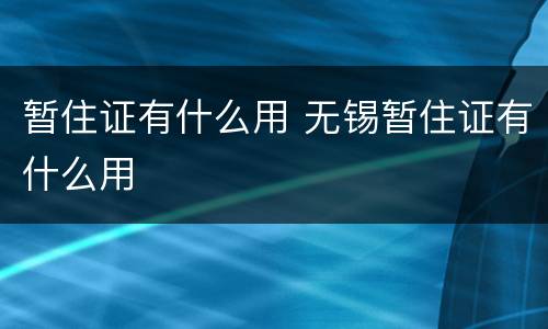 暂住证有什么用 无锡暂住证有什么用