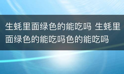 生蚝里面绿色的能吃吗 生蚝里面绿色的能吃吗色的能吃吗