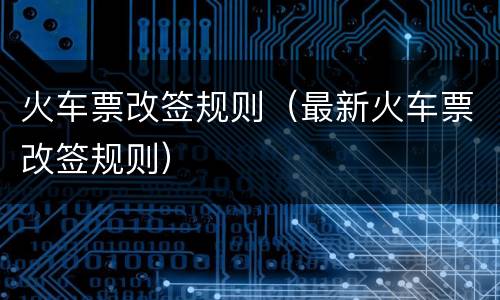 火车票改签规则（最新火车票改签规则）