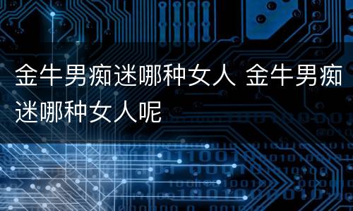 金牛男痴迷哪种女人 金牛男痴迷哪种女人呢