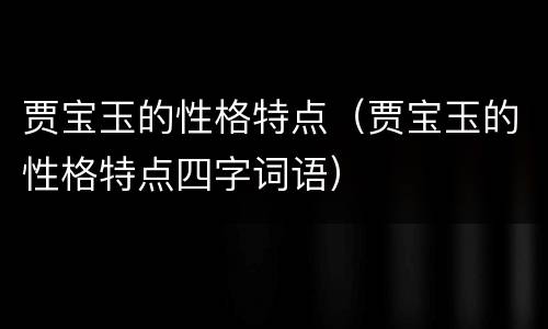 贾宝玉的性格特点（贾宝玉的性格特点四字词语）