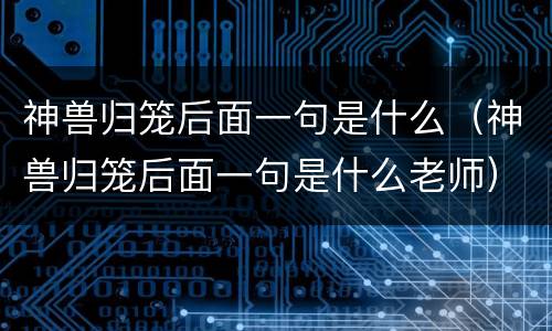 神兽归笼后面一句是什么（神兽归笼后面一句是什么老师）