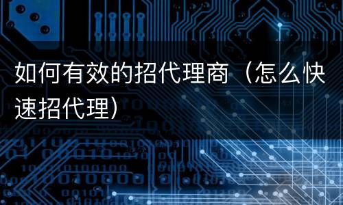 如何有效的招代理商（怎么快速招代理）