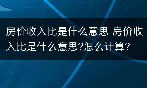 房价收入比是什么意思 房价收入比是什么意思?怎么计算?