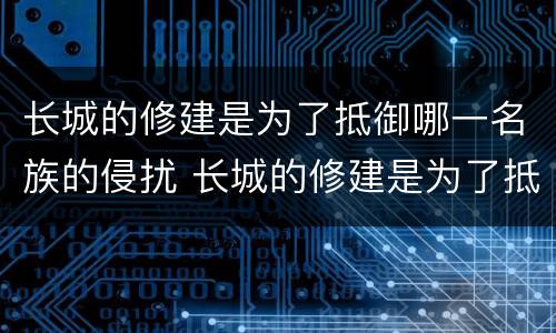 长城的修建是为了抵御哪一名族的侵扰 长城的修建是为了抵御谁的侵扰