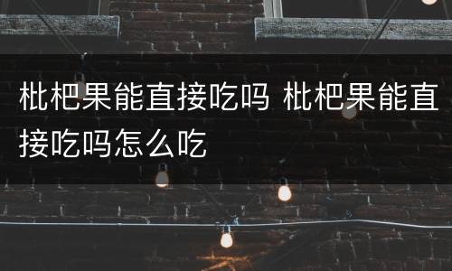 枇杷果能直接吃吗 枇杷果能直接吃吗怎么吃