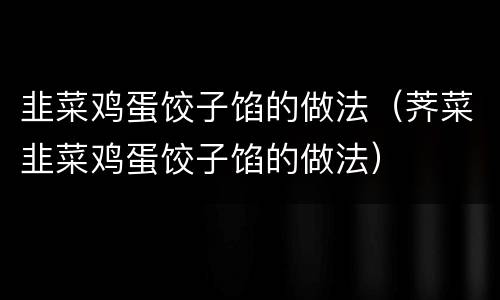 韭菜鸡蛋饺子馅的做法（荠菜韭菜鸡蛋饺子馅的做法）