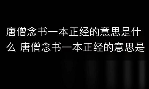 唐僧念书一本正经的意思是什么 唐僧念书一本正经的意思是什么呀