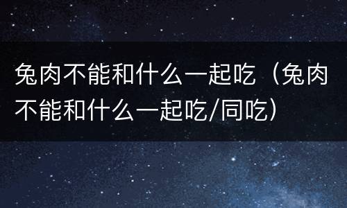 兔肉不能和什么一起吃（兔肉不能和什么一起吃/同吃）
