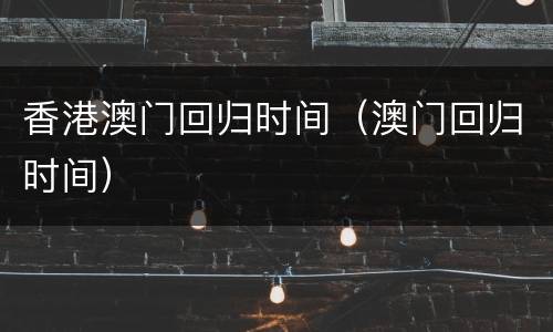 香港澳门回归时间（澳门回归时间）