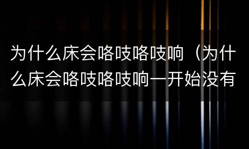 为什么床会咯吱咯吱响（为什么床会咯吱咯吱响一开始没有声音）