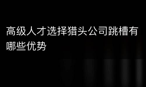 高级人才选择猎头公司跳槽有哪些优势