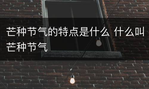 芒种节气的特点是什么 什么叫芒种节气