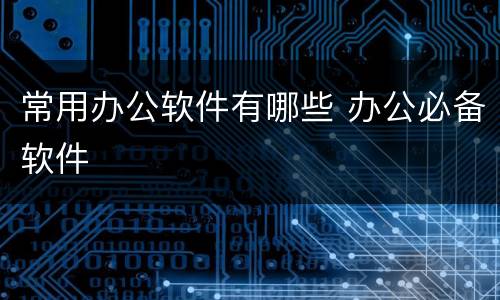 常用办公软件有哪些 办公必备软件