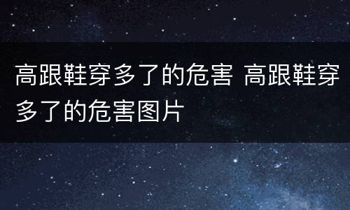 高跟鞋穿多了的危害 高跟鞋穿多了的危害图片