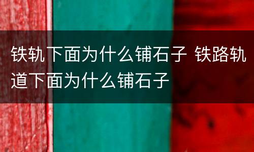 铁轨下面为什么铺石子 铁路轨道下面为什么铺石子
