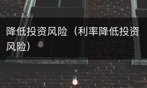 降低投资风险（利率降低投资风险）