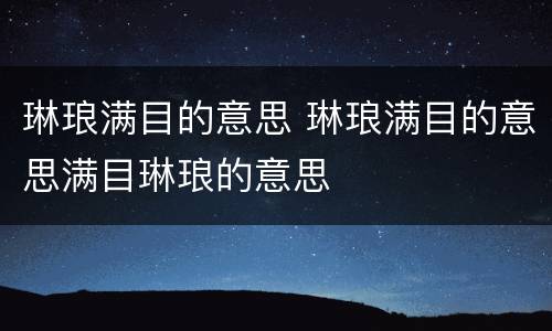 琳琅满目的意思 琳琅满目的意思满目琳琅的意思