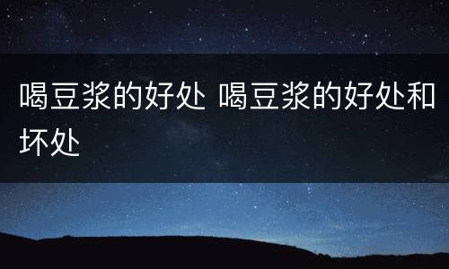 喝豆浆的好处 喝豆浆的好处和坏处