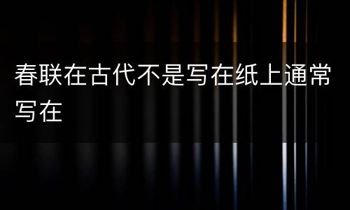 春联在古代不是写在纸上通常写在