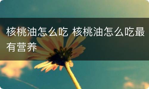 核桃油怎么吃 核桃油怎么吃最有营养